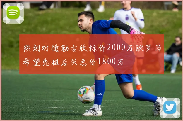 热刺对德勒古欣标价2000万欧罗马希望先租后买总价1800万