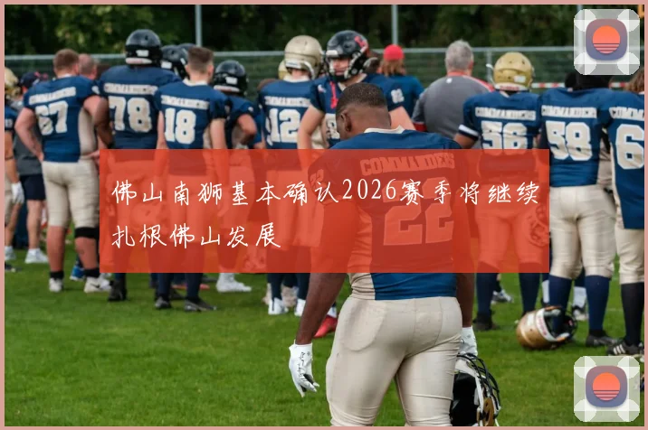 佛山南狮基本确认2026赛季将继续扎根佛山发展