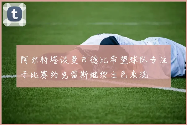 阿尔特塔谈曼市德比希望球队专注于比赛约克雷斯继续出色表现