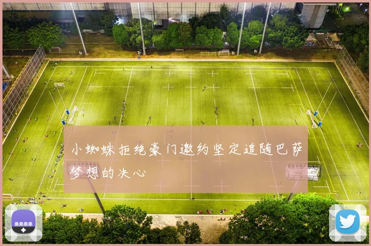 小蜘蛛拒绝豪门邀约坚定追随巴萨梦想的决心