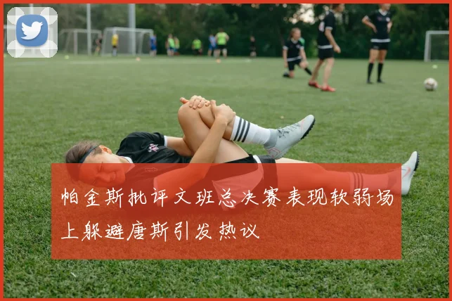 帕金斯批评文班总决赛表现软弱场上躲避唐斯引发热议