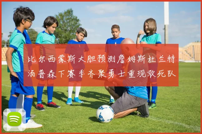 比尔西蒙斯大胆预测詹姆斯杜兰特汤普森下赛季齐聚勇士重现敢死队辉煌