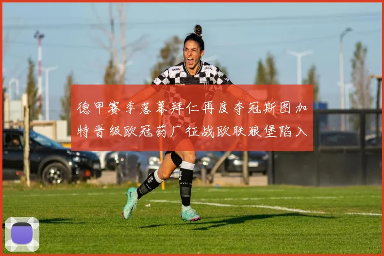 德甲赛季落幕拜仁再度夺冠斯图加特晋级欧冠药厂征战欧联狼堡陷入保级附加赛