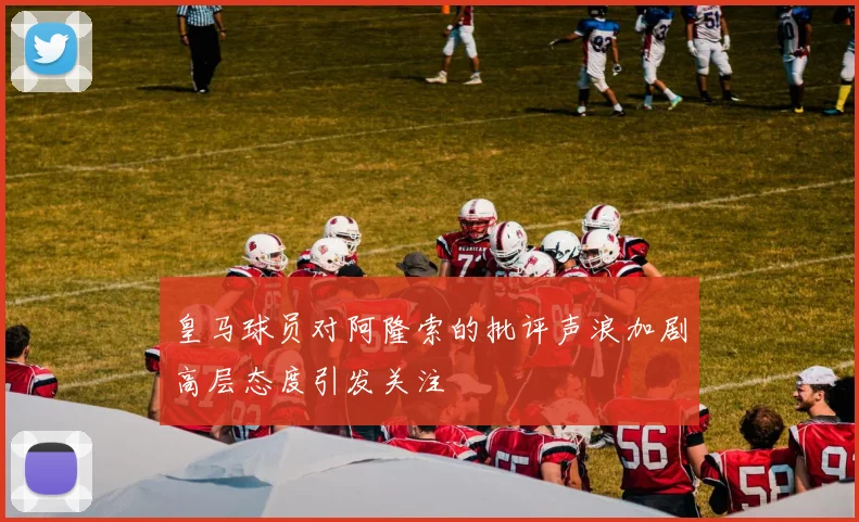 皇马球员对阿隆索的批评声浪加剧高层态度引发关注
