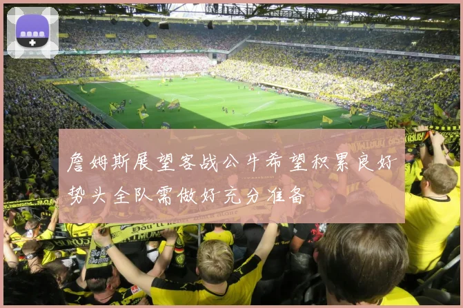 詹姆斯展望客战公牛希望积累良好势头全队需做好充分准备