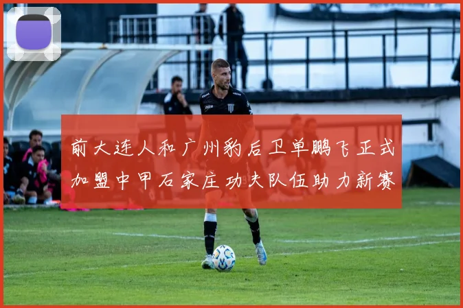 前大连人和广州豹后卫单鹏飞正式加盟中甲石家庄功夫队伍助力新赛季