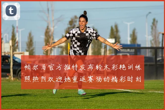 帕尔马官方推特发布铃木彩艳训练照热烈欢迎她重返赛场的精彩时刻
