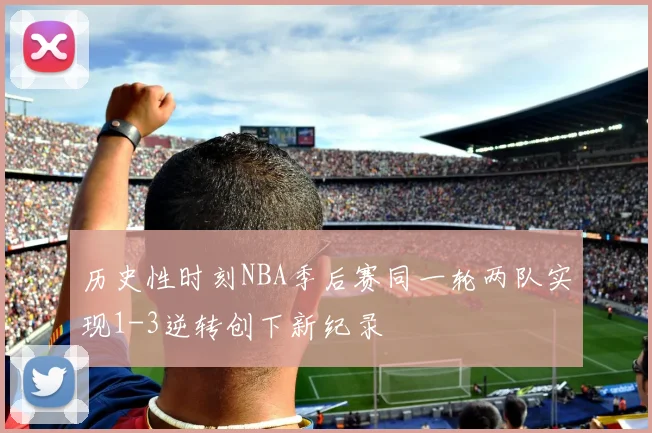 历史性时刻NBA季后赛同一轮两队实现1-3逆转创下新纪录