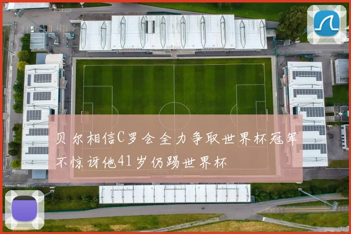 贝尔相信C罗会全力争取世界杯冠军不惊讶他41岁仍踢世界杯