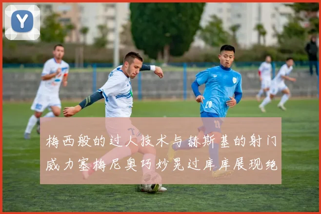 梅西般的过人技术与赫斯基的射门威力塞梅尼奥巧妙晃过库库展现绝佳脚法