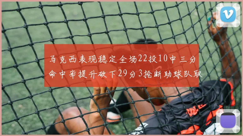 马克西表现稳定全场22投10中三分命中率提升砍下29分3抢断助球队取胜