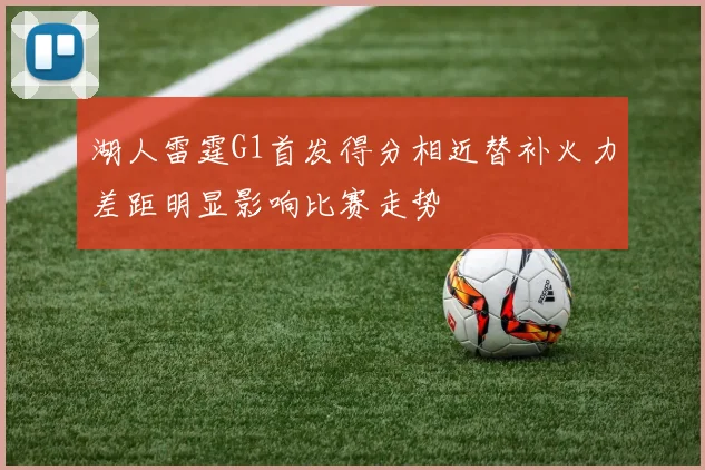 湖人雷霆G1首发得分相近替补火力差距明显影响比赛走势
