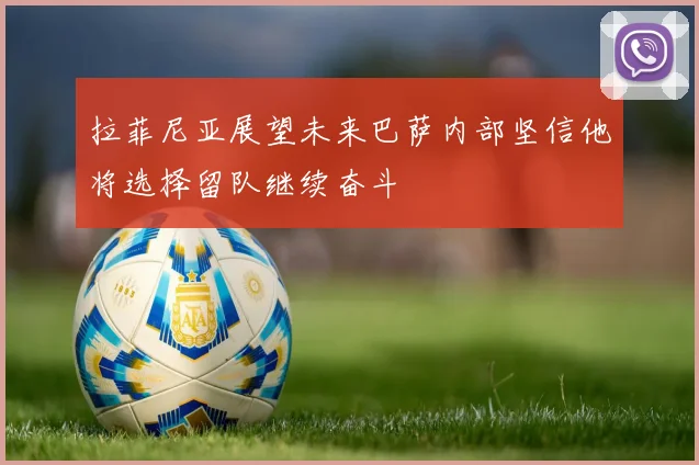 拉菲尼亚展望未来巴萨内部坚信他将选择留队继续奋斗