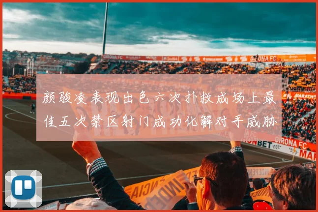 颜骏凌表现出色六次扑救成场上最佳五次禁区射门成功化解对手威胁