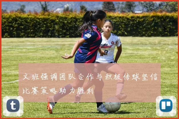 文班强调团队合作与积极传球坚信比赛策略助力胜利