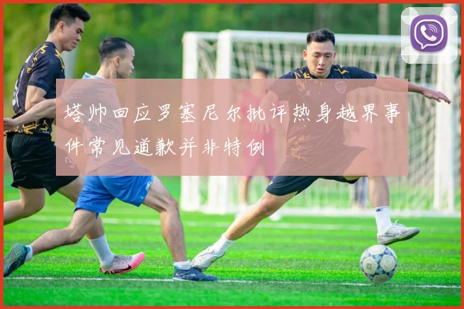 塔帅回应罗塞尼尔批评热身越界事件常见道歉并非特例