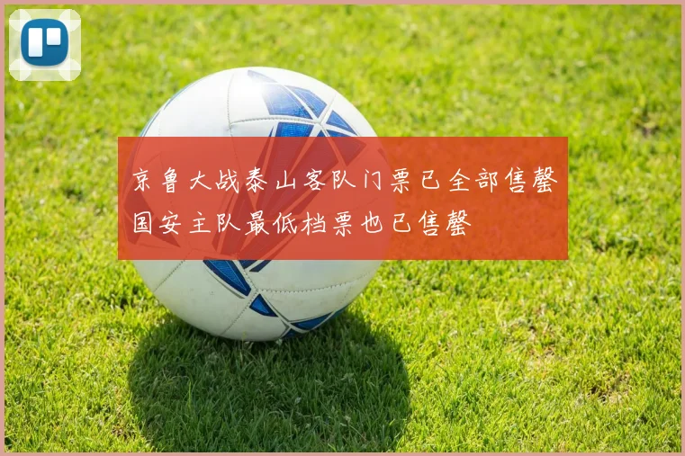 京鲁大战泰山客队门票已全部售罄国安主队最低档票也已售罄