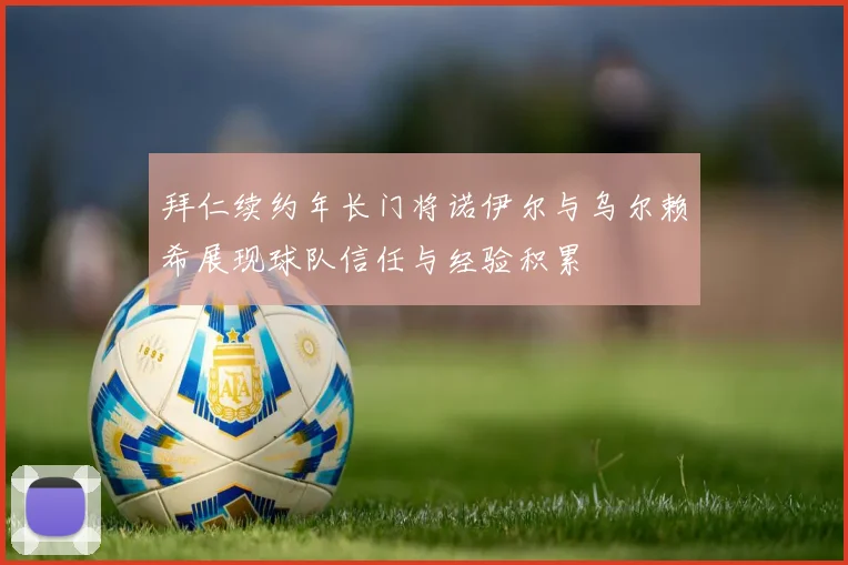 拜仁续约年长门将诺伊尔与乌尔赖希展现球队信任与经验积累