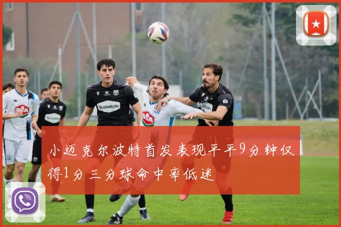 小迈克尔波特首发表现平平9分钟仅得1分三分球命中率低迷