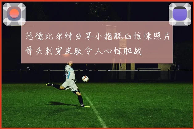 范德比尔特分享小指脱臼惊悚照片骨头刺穿皮肤令人心惊胆战