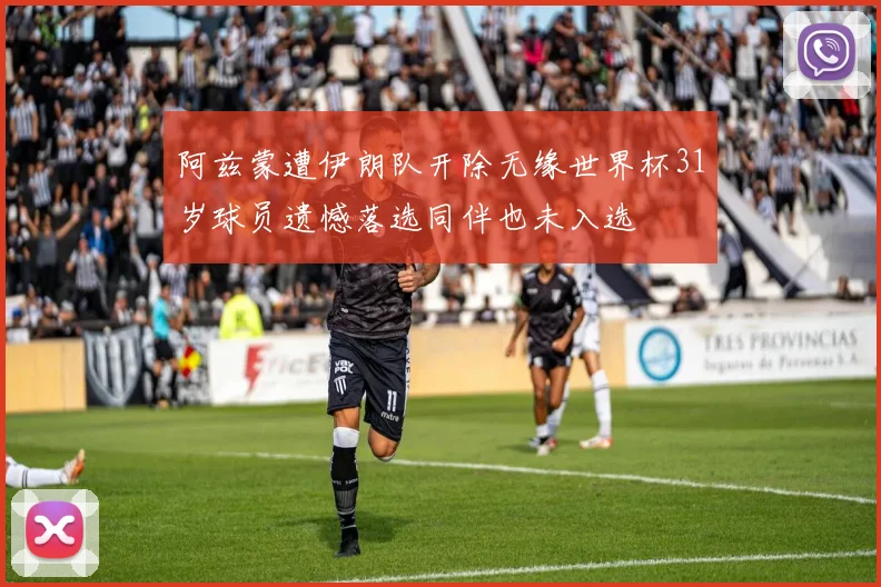阿兹蒙遭伊朗队开除无缘世界杯31岁球员遗憾落选同伴也未入选