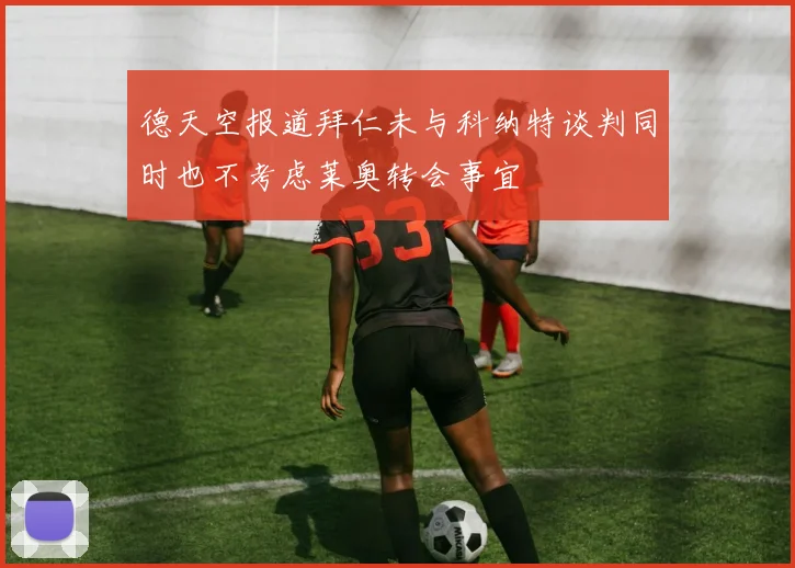 德天空报道拜仁未与科纳特谈判同时也不考虑莱奥转会事宜