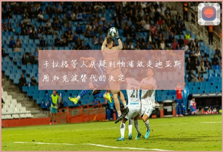 卡拉格等人质疑利物浦放走迪亚斯用加克波替代的决定