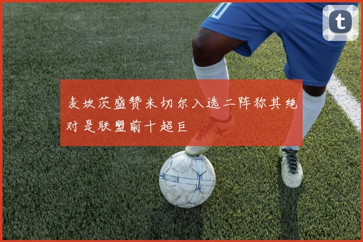 麦坎茨盛赞米切尔入选二阵称其绝对是联盟前十超巨