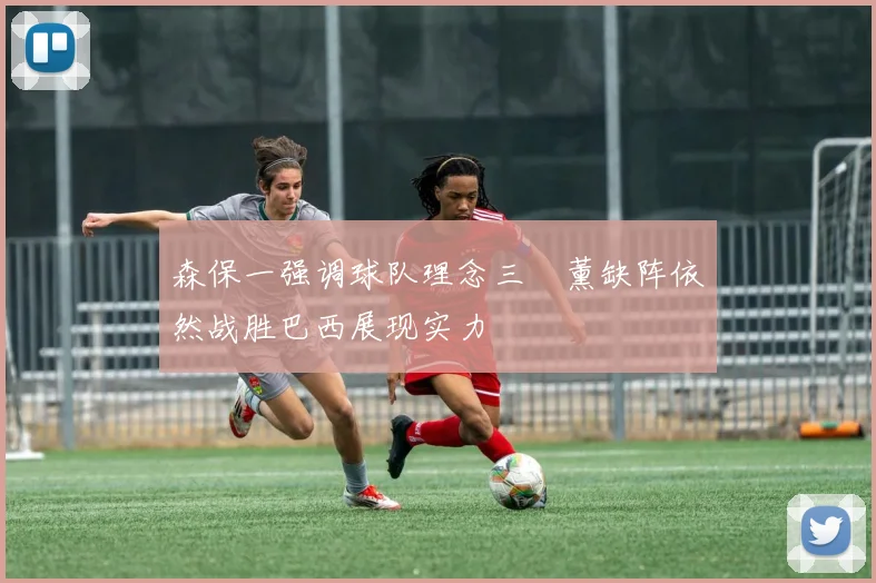 森保一强调球队理念三笘薰缺阵依然战胜巴西展现实力