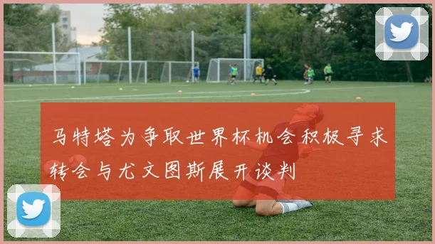 马特塔为争取世界杯机会积极寻求转会与尤文图斯展开谈判