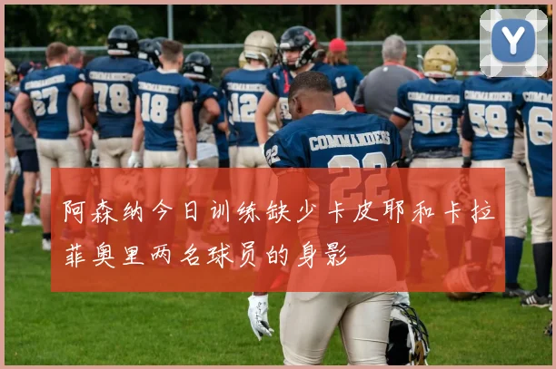 阿森纳今日训练缺少卡皮耶和卡拉菲奥里两名球员的身影