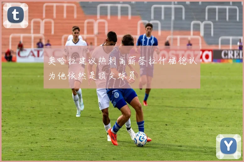 奥哈拉建议热刺高薪签拉什福德认为他依然是顶尖球员