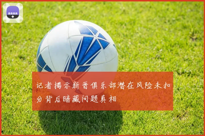 记者揭示新晋俱乐部潜在风险未扣分背后暗藏问题真相