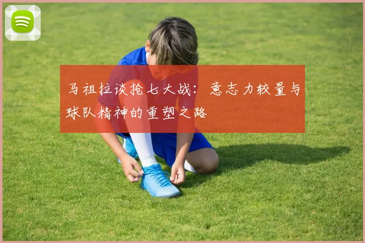 马祖拉谈抢七大战：意志力较量与球队精神的重塑之路
