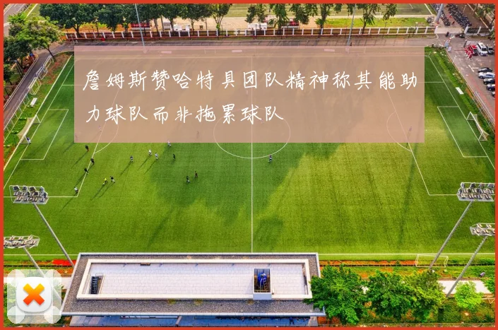 詹姆斯赞哈特具团队精神称其能助力球队而非拖累球队